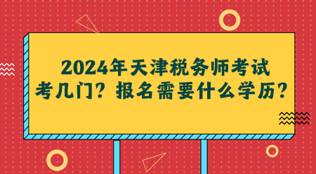 2024年天津税务师考试考几门？报名需要什么学历？