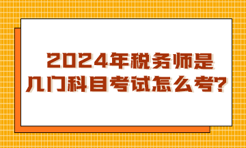 浙江2024年税务师是几门科目考试？怎么考呢？