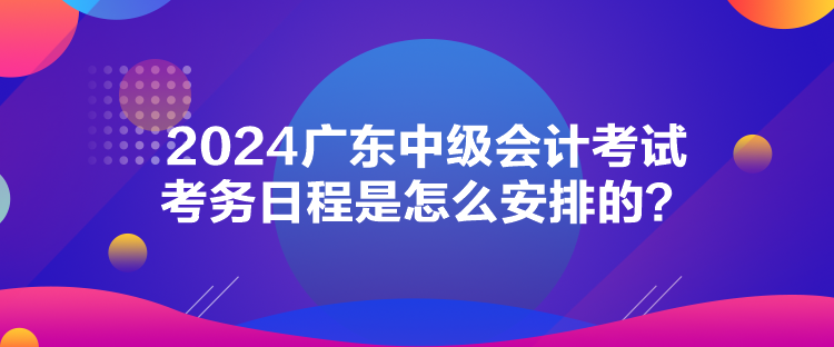 2024广东中级会计考试考务日程是怎么安排的？