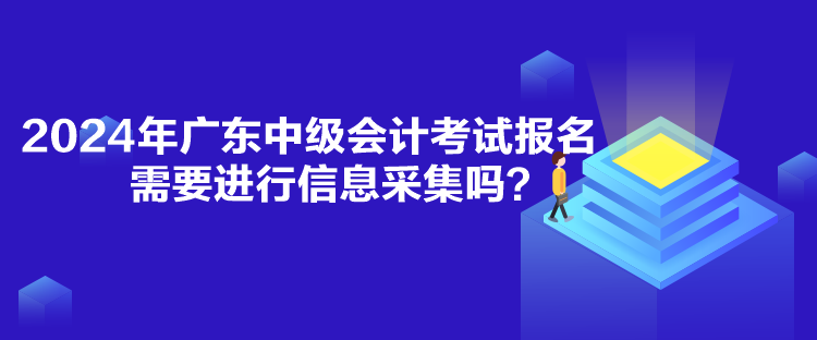 2024年广东中级会计考试报名需要进行信息采集吗？