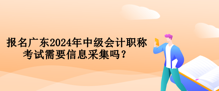 报名广东2024年中级会计职称考试需要信息采集吗？