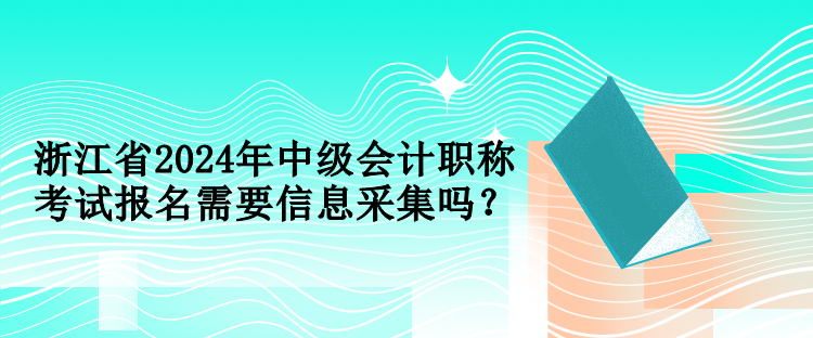 浙江省2024年中级会计职称考试报名需要信息采集吗？