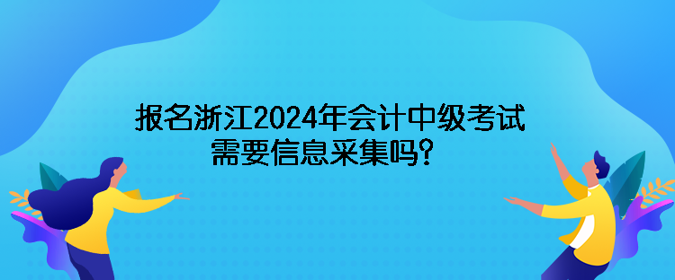 报名浙江2024年会计中级考试需要信息采集吗？