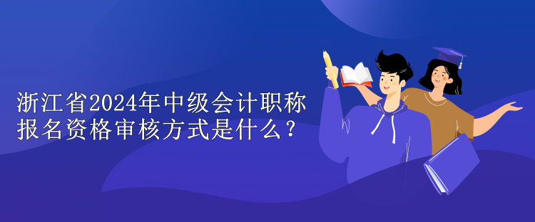 浙江省2024年中级会计职称报名资格审核方式是什么？