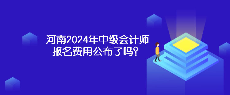 河南2024年中级会计师报名费用公布了吗？