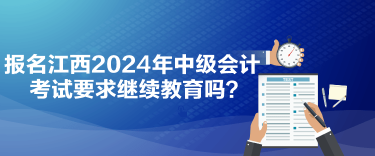 报名江西2024年中级会计考试要求继续教育吗？