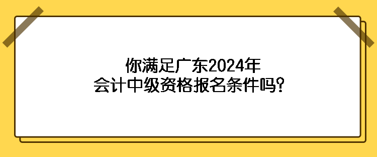 你满足广东2024年会计中级资格报名条件吗？