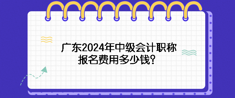 广东2024年中级会计职称报名费用多少钱？