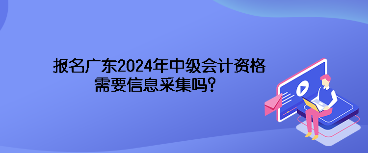 报名广东2024年中级会计资格需要信息采集吗？