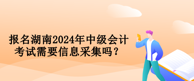 报名湖南2024年中级会计考试需要信息采集吗？