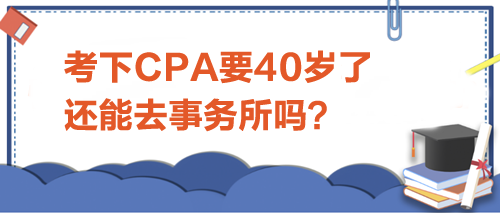 考下CPA要40岁了，还能去事务所吗？
