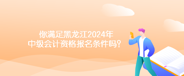你满足黑龙江2024年中级会计资格报名条件吗？