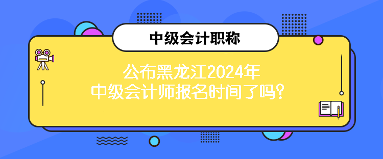 公布黑龙江2024年中级会计师报名时间了吗？