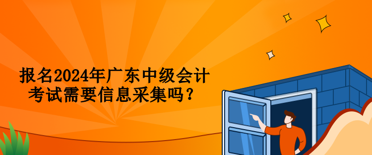 报名2024年广东中级会计考试需要信息采集吗？