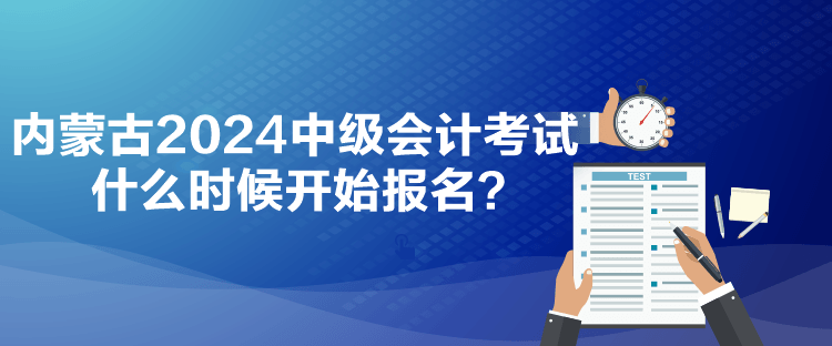 内蒙古2024中级会计考试什么时候开始报名？