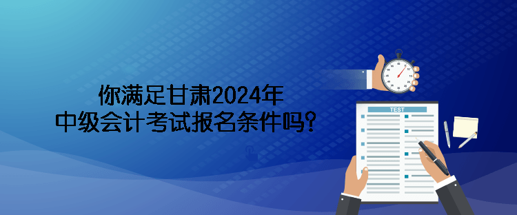 你满足甘肃2024年中级会计考试报名条件吗？