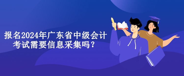 报名2024年广东省中级会计考试需要信息采集吗？