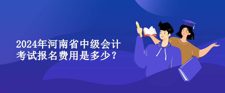 2024年河南省中级会计考试报名费用是多少？