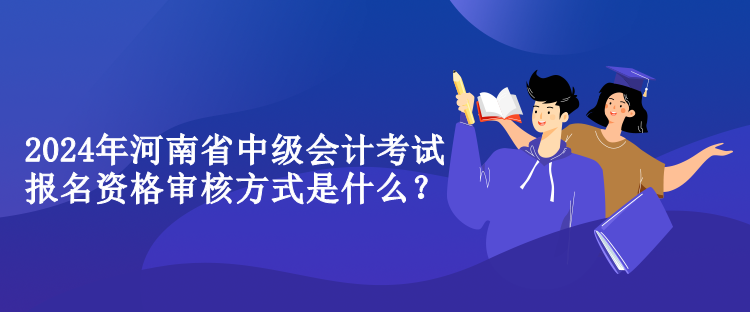 2024年河南省中级会计考试报名资格审核方式是什么？