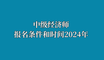 中级经济师报名条件和时间2024年