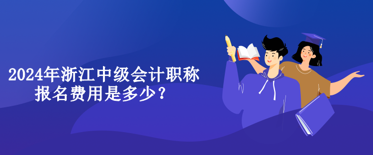 2024年浙江中级会计职称报名费用是多少？