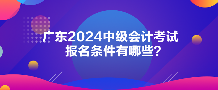 广东2024中级会计考试报名条件有哪些？