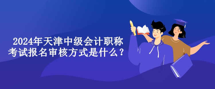 2024年天津中级会计职称考试报名审核方式是什么？