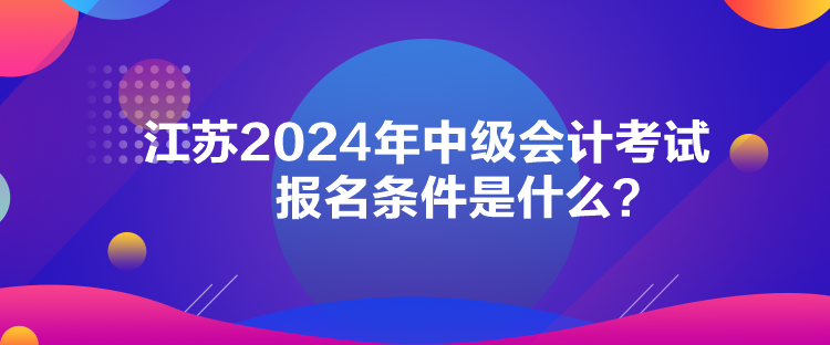 江苏2024年中级会计考试报名条件是什么？