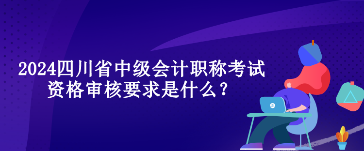 2024四川省中级会计职称考试资格审核要求是什么？