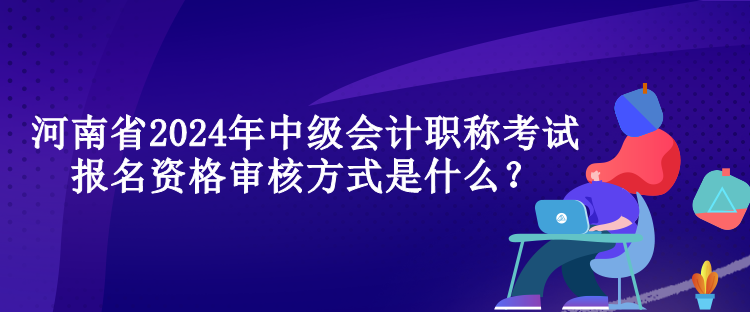 河南省2024年中级会计职称考试报名资格审核方式是什么？
