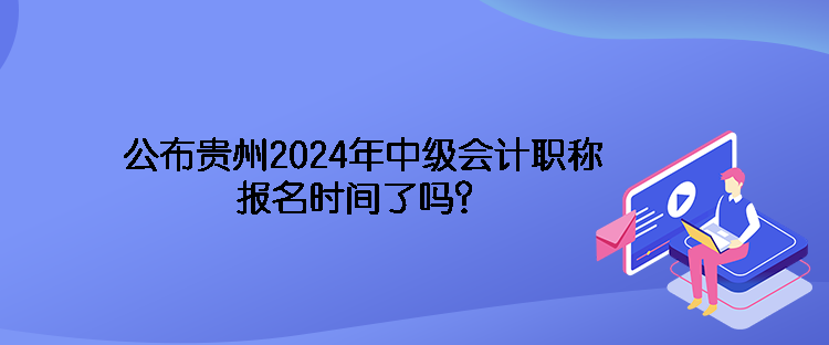 公布贵州2024年中级会计职称报名时间了吗？