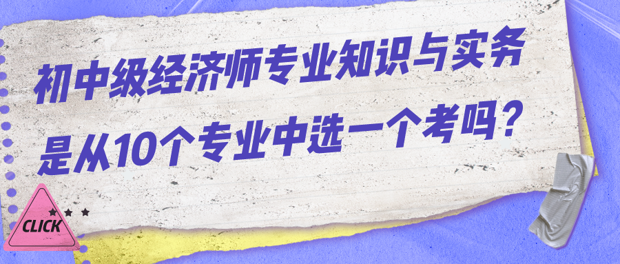初中级经济师专业知识与实务是从10个专业中选一个考吗? 初中级经济师专业知识与实务是从10个专业中选一个考吗?