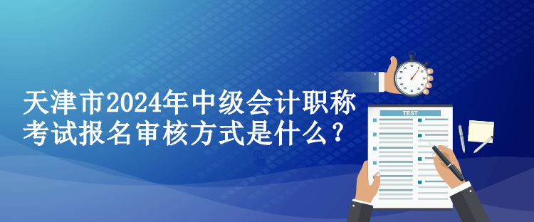 天津市2024年中级会计职称考试报名审核方式是什么？