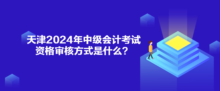 天津2024年中级会计考试资格审核方式是什么？
