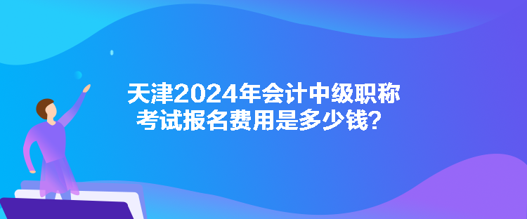 天津2024年会计中级职称考试报名费用是多少钱？