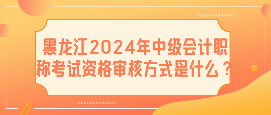 黑龙江2024中级会计资格审核
