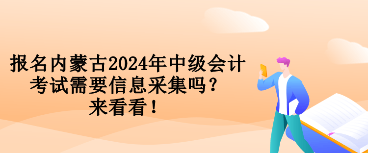 报名内蒙古2024年中级会计考试需要信息采集吗？来看看！