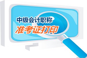 2015中级会计职称考试准考证打印（领取）时间汇总