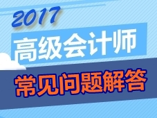 2017年高级会计师考生常见问题解答 你想问的这都有