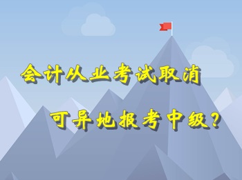 会计从业考试取消 可以异地报考中级会计职称考试？