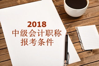 报考中级会计师需要什么条件？2018年能报吗？