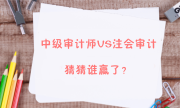 【答疑解惑】中级审计师能不能和注会审计同时备考？两者关系大吗？