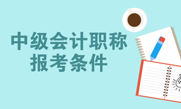 2018年中级会计职称考试报名时间预计3月份开始 你符合报名条件吗