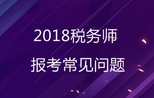 2018年税务师报考常见问题汇总