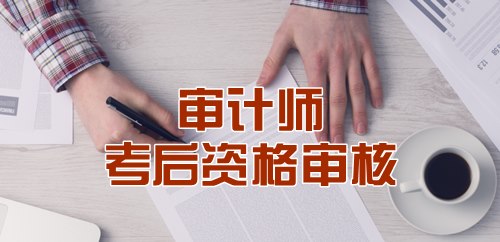 审计师考后资格审核信息汇总