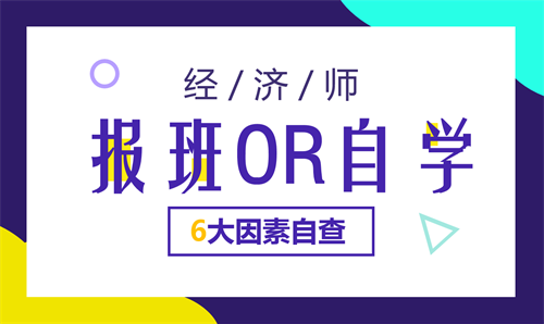 6大因素自查：经济师备考自学好还是报班好？