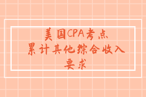 美国CPA考点：累计其他综合收入要求