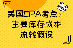 美国CPA考点：主要库存成本流转假设