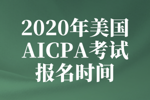 2020年美国AICPA考试的报名时间是什么时候？