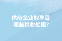 供暖季来了！供热企业能享受哪些税收优惠？